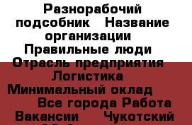 Разнорабочий-подсобник › Название организации ­ Правильные люди › Отрасль предприятия ­ Логистика › Минимальный оклад ­ 30 000 - Все города Работа » Вакансии   . Чукотский АО,Анадырь г.